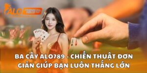 Ba Cây Alo789 - Chiến Thuật Đơn Giản Giúp Bạn Luôn Thắng Lớn