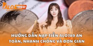 Hướng Dẫn Nạp Tiền Alo789 An Toàn, Nhanh Chóng Và Đơn Giản