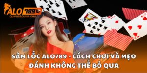 Sâm Lốc Alo789 - Cách Chơi Và Mẹo Đánh Không Thể Bỏ Qua